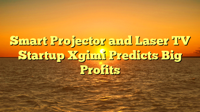 Smart Projector and Laser TV Startup Xgimi Predicts Big Profits  